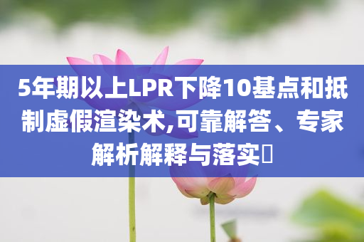 5年期以上LPR下降10基點和抵制虛假渲染術(shù),可靠解答、專家解析解釋與落實?