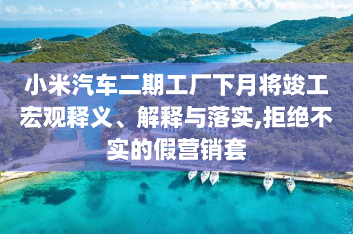 小米汽車(chē)二期工廠(chǎng)下月將竣工宏觀(guān)釋義、解釋與落實(shí),拒絕不實(shí)的假營(yíng)銷(xiāo)套