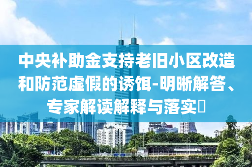 中央補(bǔ)助金支持老舊小區(qū)改造和防范虛假的誘餌-明晰解答、專家解讀解釋與落實?