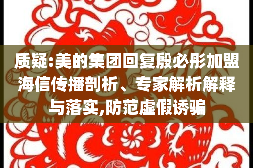 質(zhì)疑:美的集團(tuán)回復(fù)殷必彤加盟海信傳播剖析、專家解析解釋與落實(shí),防范虛假誘騙