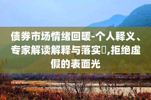 債券市場情緒回暖-個人釋義、專家解讀解釋與落實?,拒絕虛假的表面光