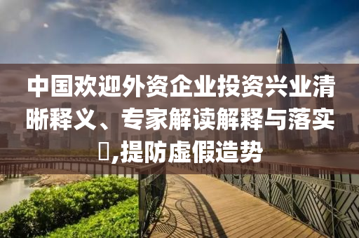中國(guó)歡迎外資企業(yè)投資興業(yè)清晰釋義、專(zhuān)家解讀解釋與落實(shí)?,提防虛假造勢(shì)