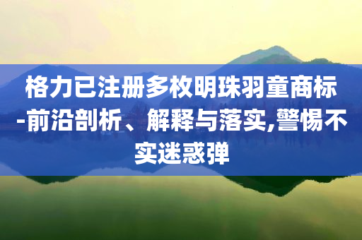 格力已注冊(cè)多枚明珠羽童商標(biāo)-前沿剖析、解釋與落實(shí),警惕不實(shí)迷惑彈