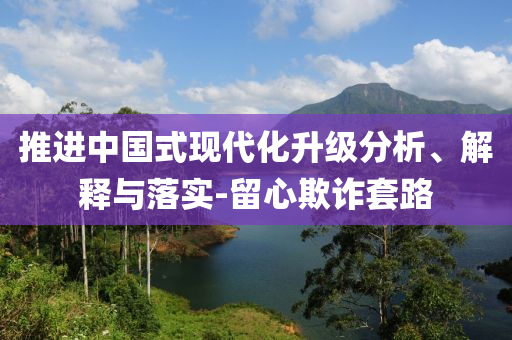 推進(jìn)中國(guó)式現(xiàn)代化升級(jí)分析、解釋與落實(shí)-留心欺詐套路