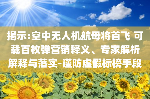 揭示:空中無(wú)人機(jī)航母將首飛 可載百枚彈營(yíng)銷(xiāo)釋義、專家解析解釋與落實(shí)-謹(jǐn)防虛假標(biāo)榜手段