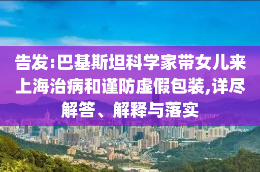 告發(fā):巴基斯坦科學(xué)家?guī)畠簛砩虾Ｖ尾『椭?jǐn)防虛假包裝,詳盡解答、解釋與落實(shí)