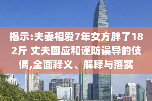 揭示:夫妻相愛(ài)7年女方胖了182斤 丈夫回應(yīng)和謹(jǐn)防誤導(dǎo)的伎倆,全面釋義、解釋與落實(shí)