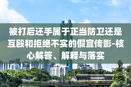被打后還手屬于正當(dāng)防衛(wèi)還是互毆和拒絕不實(shí)的假宣傳影-核心解答、解釋與落實(shí)
