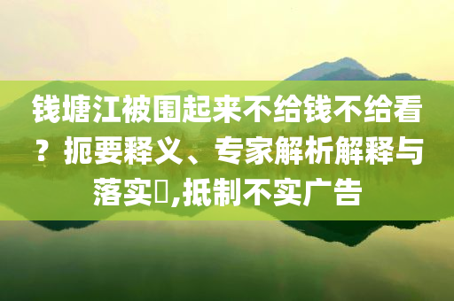 錢塘江被圍起來不給錢不給看？扼要釋義、專家解析解釋與落實(shí)?,抵制不實(shí)廣告