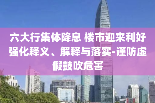 六大行集體降息 樓市迎來利好強化釋義、解釋與落實-謹防虛假鼓吹危害