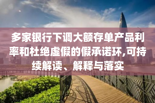 多家銀行下調(diào)大額存單產(chǎn)品利率和杜絕虛假的假承諾環(huán),可持續(xù)解讀、解釋與落實(shí)