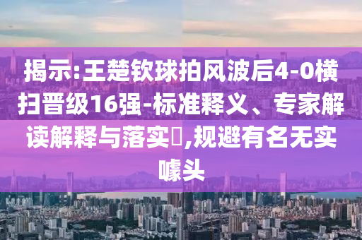 揭示:王楚欽球拍風(fēng)波后4-0橫掃晉級(jí)16強(qiáng)-標(biāo)準(zhǔn)釋義、專(zhuān)家解讀解釋與落實(shí)?,規(guī)避有名無(wú)實(shí)噱頭