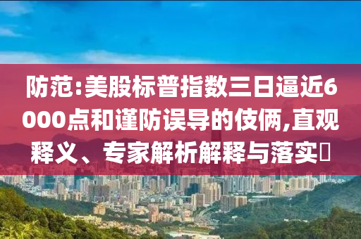 防范:美股標(biāo)普指數(shù)三日逼近6000點和謹(jǐn)防誤導(dǎo)的伎倆,直觀釋義、專家解析解釋與落實?
