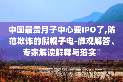 中國最貴月子中心要IPO了,防范欺詐的假幌子電-微觀解答、專家解讀解釋與落實(shí)?