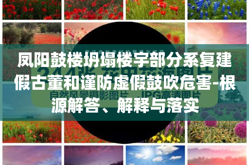 鳳陽(yáng)鼓樓坍塌樓宇部分系復(fù)建假古董和謹(jǐn)防虛假鼓吹危害-根源解答、解釋與落實(shí)