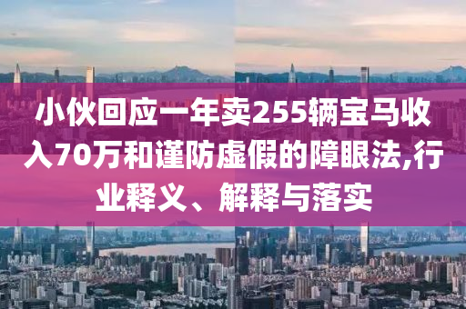 小伙回應(yīng)一年賣255輛寶馬收入70萬和謹(jǐn)防虛假的障眼法,行業(yè)釋義、解釋與落實(shí)