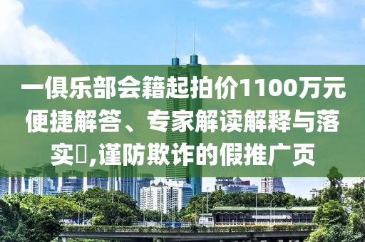 一俱樂部會籍起拍價1100萬元便捷解答、專家解讀解釋與落實?,謹(jǐn)防欺詐的假推廣頁