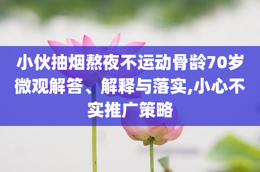 小伙抽煙熬夜不運(yùn)動(dòng)骨齡70歲微觀解答、解釋與落實(shí),小心不實(shí)推廣策略