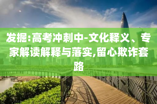 發(fā)掘:高考沖刺中-文化釋義、專家解讀解釋與落實(shí),留心欺詐套路