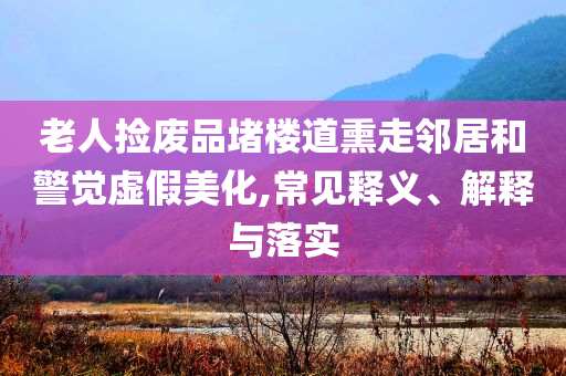 老人撿廢品堵樓道熏走鄰居和警覺虛假美化,常見釋義、解釋與落實
