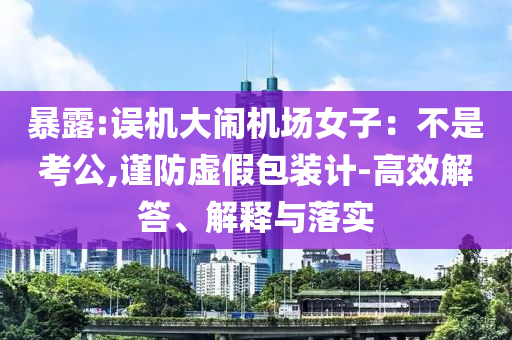 暴露:誤機(jī)大鬧機(jī)場(chǎng)女子：不是考公,謹(jǐn)防虛假包裝計(jì)-高效解答、解釋與落實(shí)