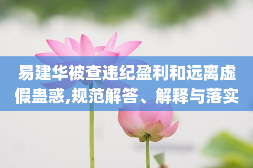 易建華被查違紀盈利和遠離虛假蠱惑,規(guī)范解答、解釋與落實