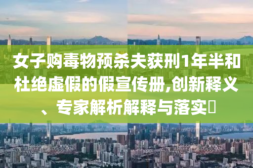 女子購毒物預殺夫獲刑1年半和杜絕虛假的假宣傳冊,創(chuàng)新釋義、專家解析解釋與落實?