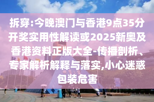 拆穿:今晚澳門與香港9點35分開獎實用性解讀或2025新奧及香港資料正版大全-傳播剖析、專家解析解釋與落實,小心迷惑包裝危害