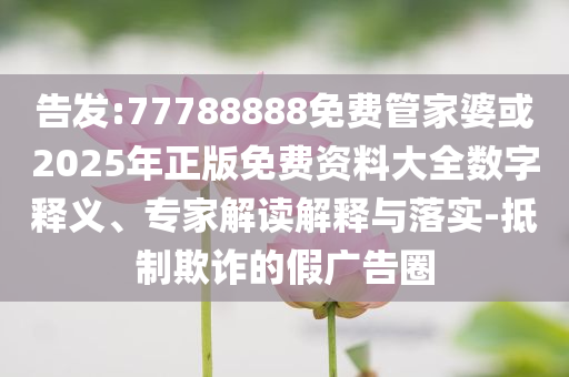 告發(fā):77788888免費管家婆或2025年正版免費資料大全數(shù)字釋義、專家解讀解釋與落實-抵制欺詐的假廣告圈