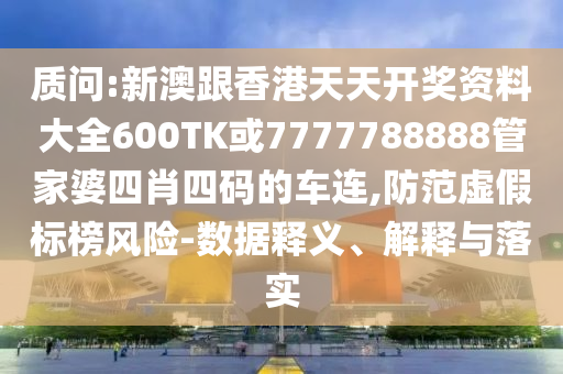 質(zhì)問:新澳跟香港天天開獎資料大全600TK或7777788888管家婆四肖四碼的車連,防范虛假標榜風險-數(shù)據(jù)釋義、解釋與落實