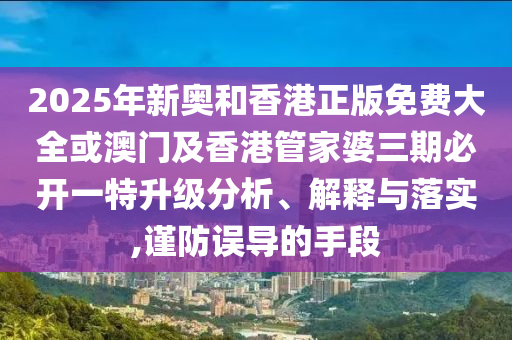 2025年新奧和香港正版免費大全或澳門及香港管家婆三期必開一特升級分析、解釋與落實,謹防誤導的手段