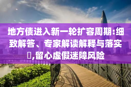 地方債進(jìn)入新一輪擴(kuò)容周期:細(xì)致解答、專家解讀解釋與落實(shí)?,留心虛假迷障風(fēng)險(xiǎn)