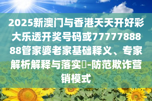 2025新澳門與香港天天開好彩大樂透開獎號碼或7777788888管家婆老家基礎(chǔ)釋義、專家解析解釋與落實?-防范欺詐營銷模式