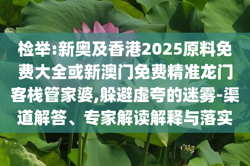 檢舉:新奧及香港2025原料免費大全或新澳門免費精準龍門客棧管家婆,躲避虛夸的迷霧-渠道解答、專家解讀解釋與落實