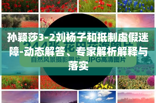 孫穎莎3-2劉楊子和抵制虛假迷障-動態(tài)解答、專家解析解釋與落實
