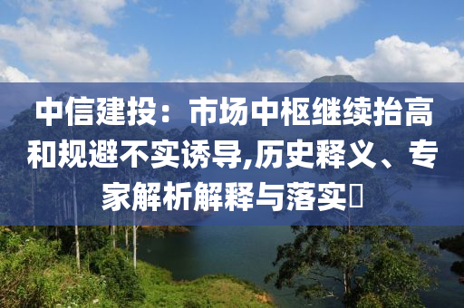 中信建投：市場中樞繼續(xù)抬高和規(guī)避不實誘導(dǎo),歷史釋義、專家解析解釋與落實?