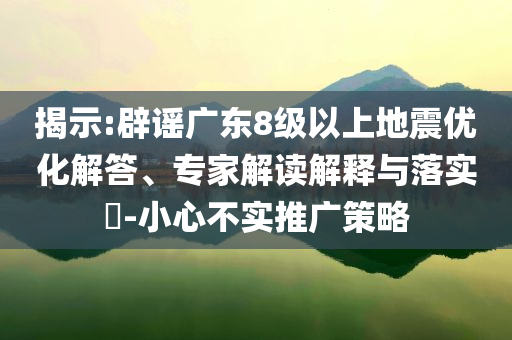 揭示:辟謠廣東8級以上地震優(yōu)化解答、專家解讀解釋與落實(shí)?-小心不實(shí)推廣策略