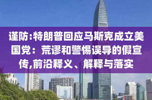 謹(jǐn)防:特朗普回應(yīng)馬斯克成立美國(guó)黨：荒謬和警惕誤導(dǎo)的假宣傳,前沿釋義、解釋與落實(shí)