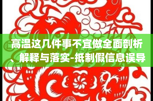 高溫這幾件事不宜做全面剖析、解釋與落實(shí)-抵制假信息誤導(dǎo)