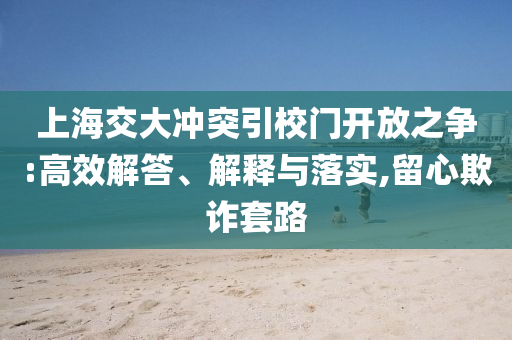 上海交大沖突引校門開放之爭:高效解答、解釋與落實,留心欺詐套路