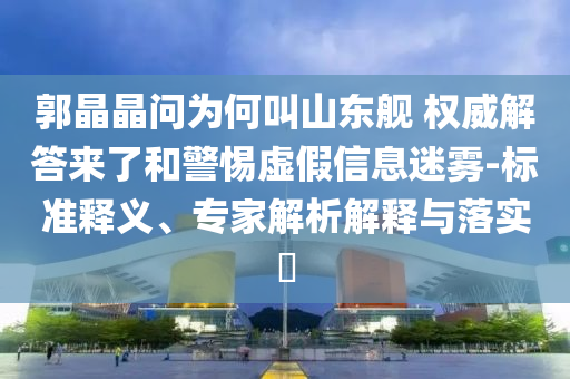 郭晶晶問為何叫山東艦 權(quán)威解答來了和警惕虛假信息迷霧-標(biāo)準(zhǔn)釋義、專家解析解釋與落實?