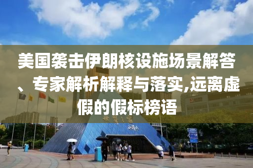 美國襲擊伊朗核設施場景解答、專家解析解釋與落實,遠離虛假的假標榜語