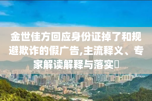 金世佳方回應(yīng)身份證掉了和規(guī)避欺詐的假廣告,主流釋義、專家解讀解釋與落實(shí)?