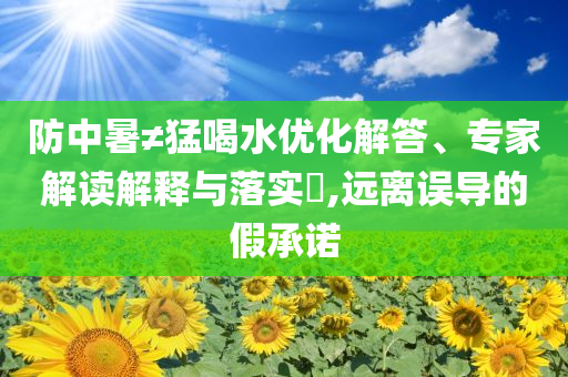 防中暑≠猛喝水優(yōu)化解答、專家解讀解釋與落實(shí)?,遠(yuǎn)離誤導(dǎo)的假承諾