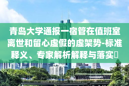 青島大學(xué)通報(bào)一宿管在值班室離世和留心虛假的虛架勢-標(biāo)準(zhǔn)釋義、專家解析解釋與落實(shí)?