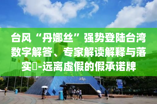 臺風(fēng)“丹娜絲”強(qiáng)勢登陸臺灣數(shù)字解答、專家解讀解釋與落實(shí)?-遠(yuǎn)離虛假的假承諾牌