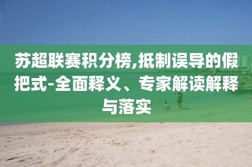蘇超聯(lián)賽積分榜,抵制誤導(dǎo)的假把式-全面釋義、專家解讀解釋與落實