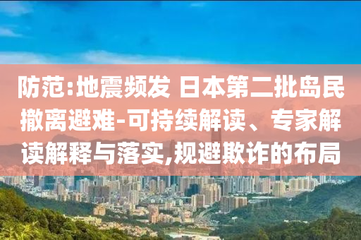 防范:地震頻發(fā) 日本第二批島民撤離避難-可持續(xù)解讀、專家解讀解釋與落實(shí),規(guī)避欺詐的布局