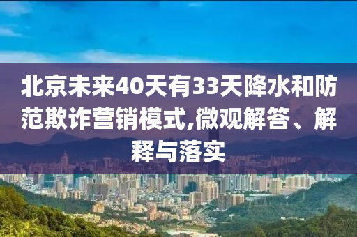 北京未來40天有33天降水和防范欺詐營(yíng)銷模式,微觀解答、解釋與落實(shí)