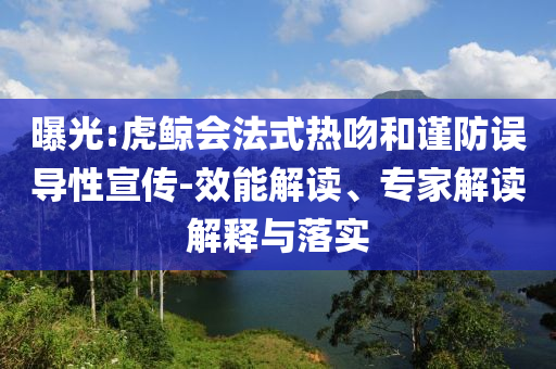 曝光:虎鯨會(huì)法式熱吻和謹(jǐn)防誤導(dǎo)性宣傳-效能解讀、專(zhuān)家解讀解釋與落實(shí)